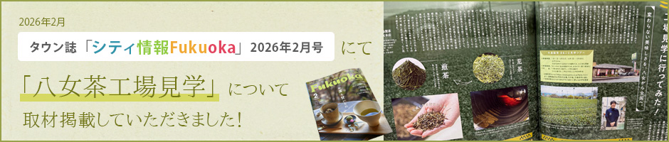タウン誌「シティ情報Fukuoka 2026年2月号」にて八女茶工場見学について取材掲載していただきました